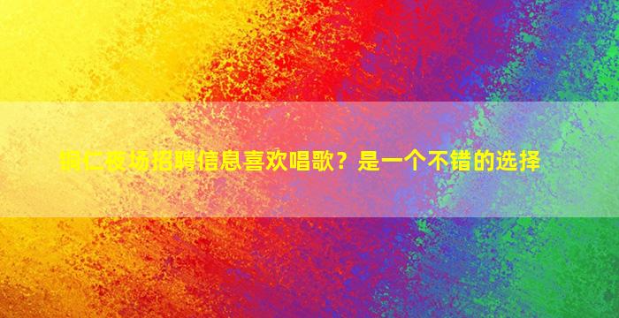 铜仁夜场招聘信息喜欢唱歌？是一个不错的选择